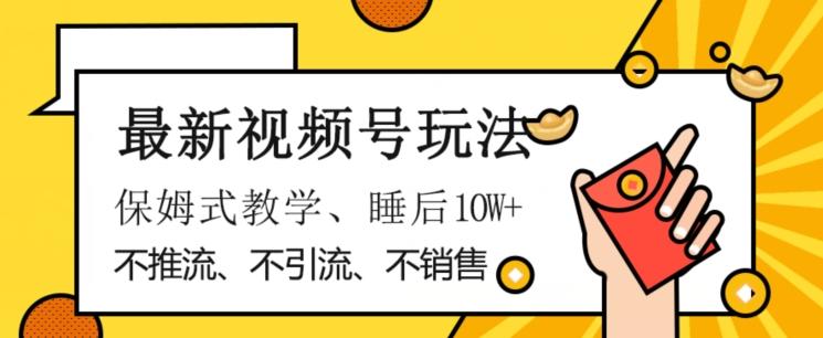 最新视频号玩法，不销售、不引流、不推广，躺着月入1W+，保姆式教学，小白轻松上手【揭秘】-网赚项目平台