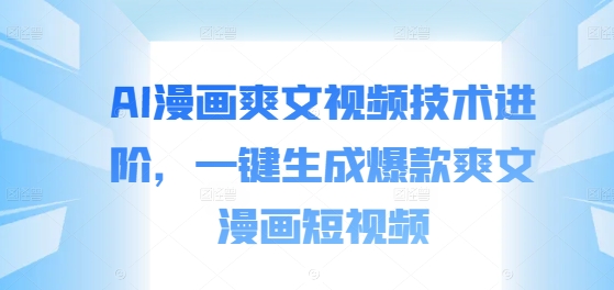 AI漫画爽文视频技术进阶，一键生成爆款爽文漫画短视频-网赚项目平台