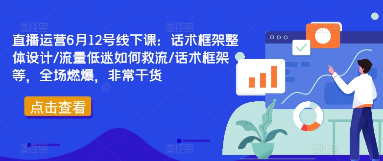直播运营6月12号线下课：话术框架整体设计/流量低迷如何救流/话术框架等，全场燃爆，非常干货-网赚项目平台