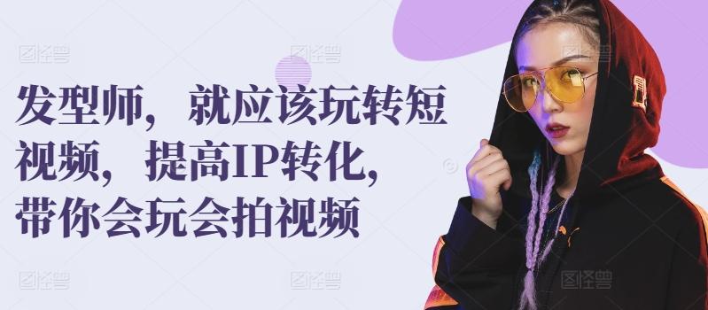 发型师，就应该玩转短视频，提高IP转化，带你会玩会拍视频-网赚项目平台