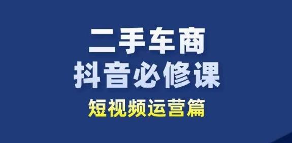 二手车商抖音必修课短视频运营，二手车行业从业者新赛道-网赚项目平台