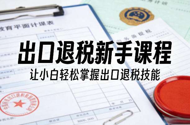 出口退税新手课程，让小白轻松掌握出口退税技能-网赚项目平台