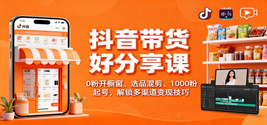 抖音带货好物分享课:0粉开橱窗、选品混剪、1000粉起号,解锁多渠道变现技巧-网赚项目平台