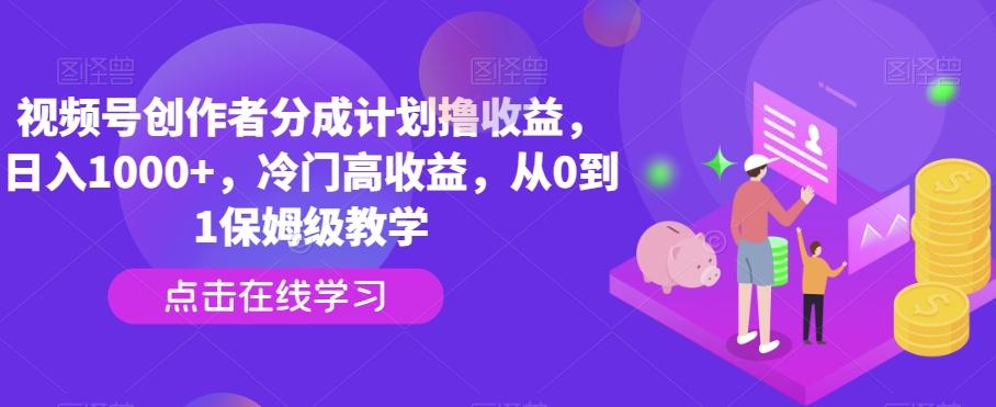 视频号创作者分成计划撸收益，日入1000+，冷门高收益，从0到1保姆级教学-网赚项目平台