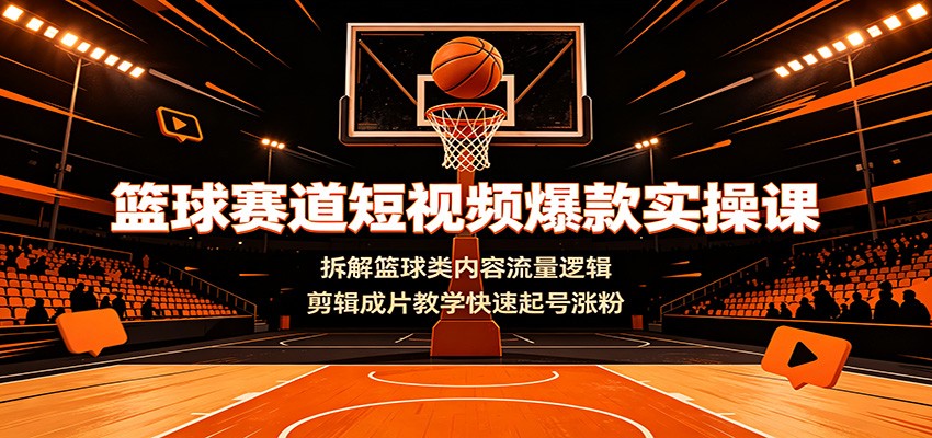 篮球赛道短视频爆款实操课：拆解篮球类内容流量逻辑，剪辑成片教学快速起号涨粉-网赚项目平台