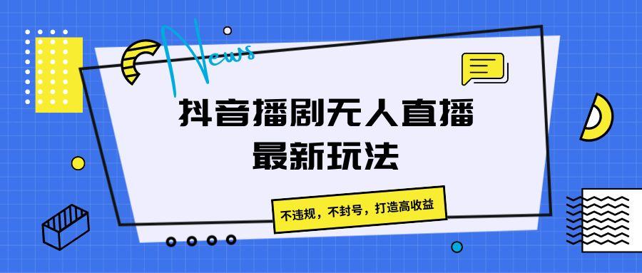 抖音播剧无人直播最新玩法，不违规，不封号，打造高收益-网赚项目平台