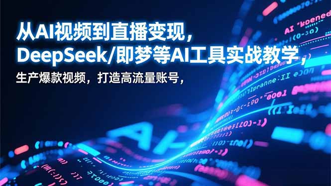 从AI视频到直播变现,DeepSeek/即梦等AI工具实战教学,生产爆款视频,打造高流量账号-网赚项目平台