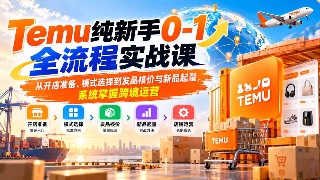 Temu纯新手0-1全流程实战课:从开店准备、模式选择到发品核价与新品起量,系统掌握跨境运营-网赚项目平台