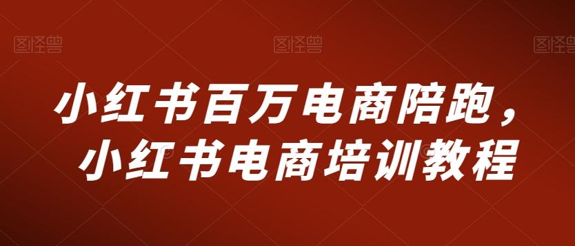 小红书百万电商陪跑，小红书电商培训教程-网赚项目平台
