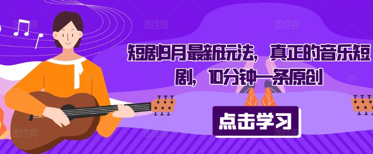 短剧9月最新玩法，真正的音乐短剧，10分钟一条原创-网赚项目平台