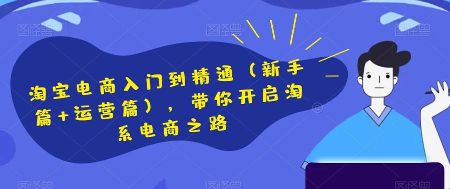 淘宝电商入门到精通（新手篇+运营篇），带你开启淘系电商之路-网赚项目平台