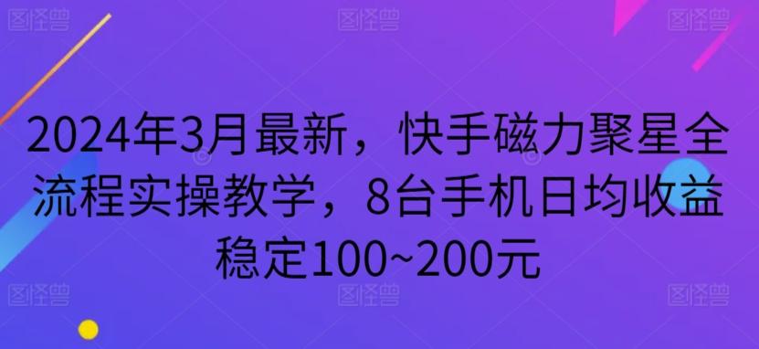 2024年3月最新，快手磁力聚星全流程实操教学，8台手机日均收益稳定100~200元【揭秘】-网赚项目平台