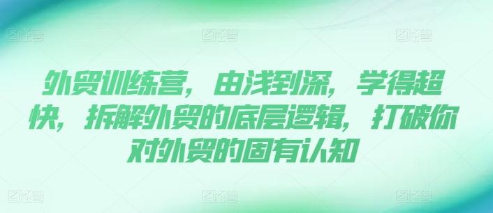 外贸训练营，由浅到深，学得超快，拆解外贸的底层逻辑，打破你对外贸的固有认知-网赚项目平台