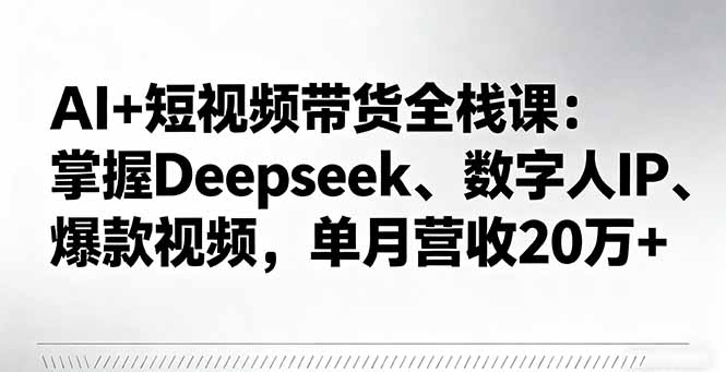 AI+短视频带货全栈课:掌握Deepseek、数字人IP、爆款视频,单月营收20万+-网赚项目平台