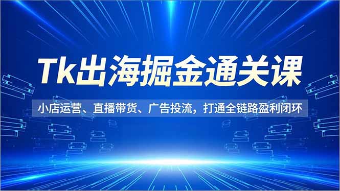 Tk出海掘金通关课,小店运营、直播带货、广告投流,打通全链路盈利闭环-网赚项目平台