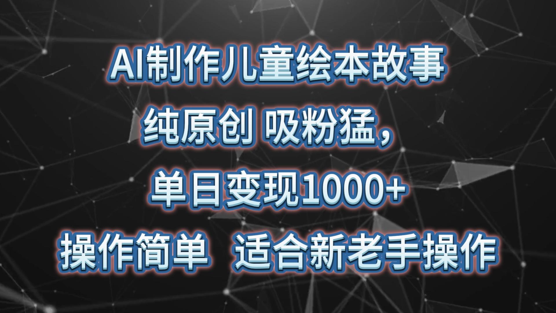 AI制作儿童绘本故事，纯原创，吸粉猛，单日变现1000+，操作简单，适合新老手操作-网赚项目平台