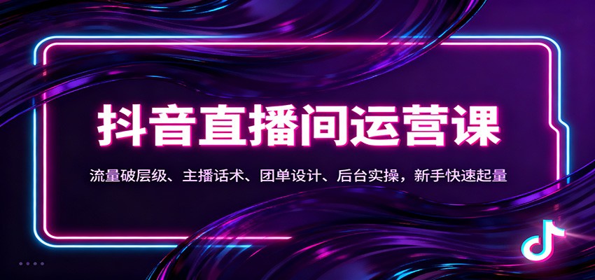 抖音同城直播间运营课:流量破层级、主播话术、团单设计、后台实操,新手快速起量-网赚项目平台