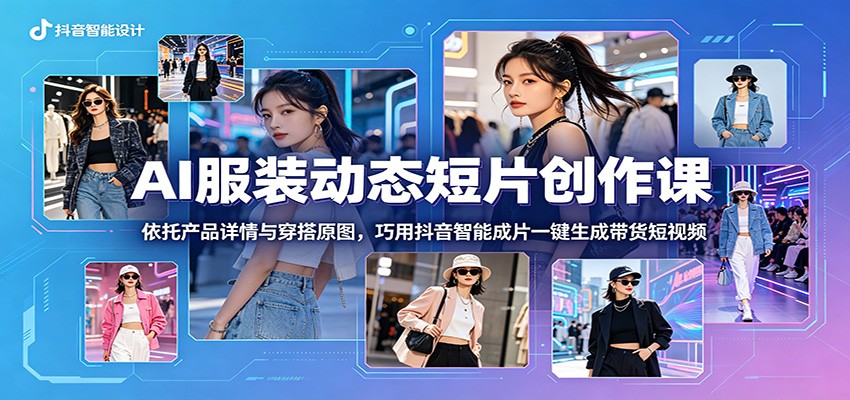 AI服装动态短片创作课:依托产品详情与穿搭原图,巧用抖音智能成片一键生成带货短视频-网赚项目平台