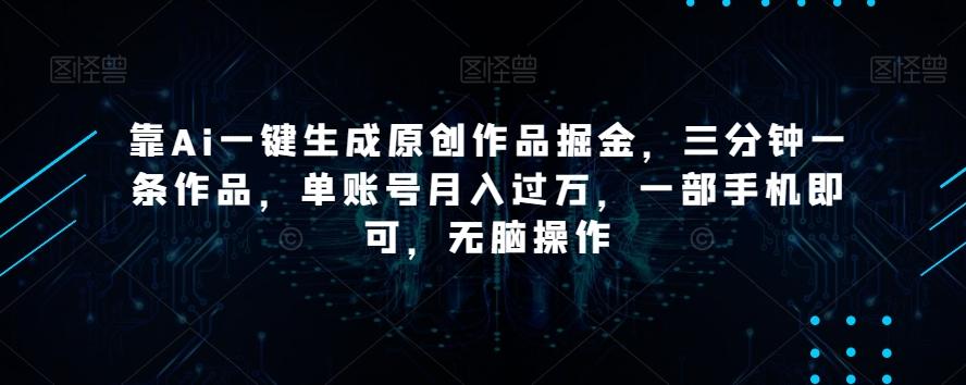 靠Ai一键生成原创作品掘金，三分钟一条作品，单账号月入过万，一部手机即可，无脑操作【揭秘】-网赚项目平台