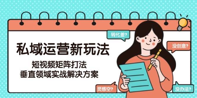 私域运营新玩法，短视频矩阵打法，垂直领域实战解决方案(更新6月)-网赚项目平台