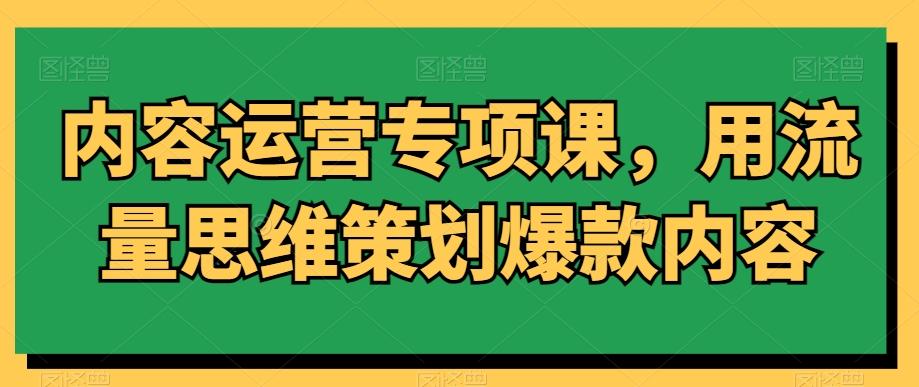 内容运营专项课，用流量思维策划爆款内容-网赚项目平台