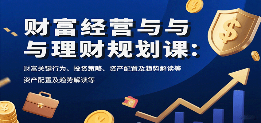 财富经营与理财规划课：财富关键行为、投资策略、资产配置及趋势解读等-网赚项目平台