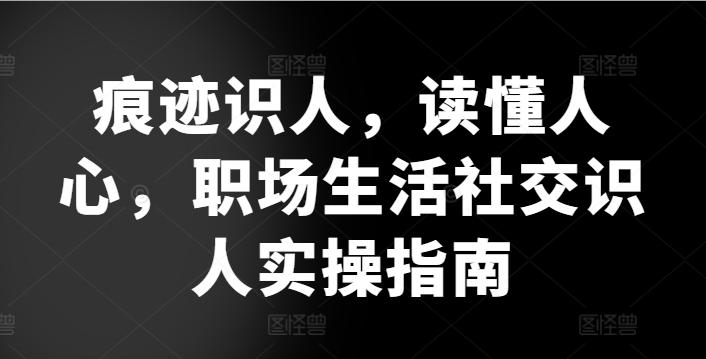痕迹识人，读懂人心，​职场生活社交识人实操指南-网赚项目平台