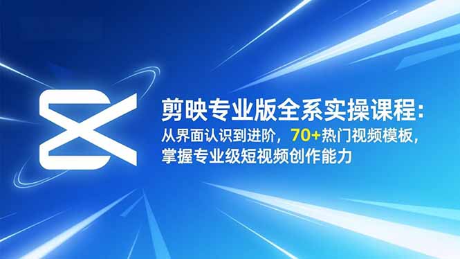 剪映专业版全系实操课程:从界面认识到进阶,70+热门视频模板,掌握专业级短视频创作能力-网赚项目平台