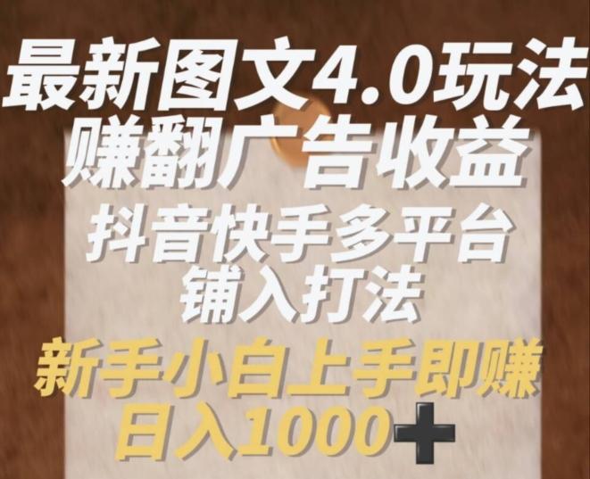 最新图文4.0玩法赚翻广告收益，抖音快手多平台铺入打法，新手小自上手即赚入1k【揭秘】-网赚项目平台