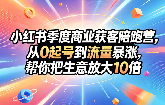 小红书季度商业获客陪跑营，从0起号到流量暴涨，帮你把生意放大10倍-网赚项目平台