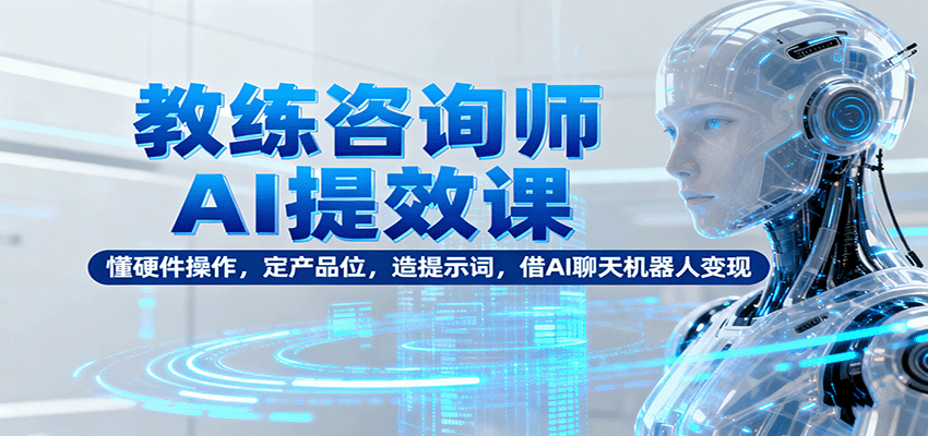 教练咨询师AI提效课：懂硬件操作，定产品位，造提示词，借AI聊天机器人变现-网赚项目平台