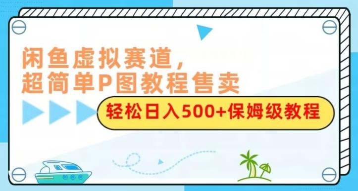 闲鱼虚拟赛道，超简单P图教程售卖，轻松日入500+保姆级教程-网赚项目平台