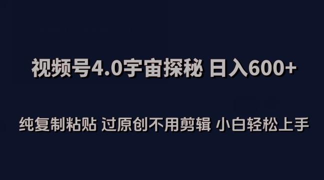 视频号4.0宇宙探秘，日入600多纯复制粘贴过原创不用剪辑小白轻松操作【揭秘】-网赚项目平台
