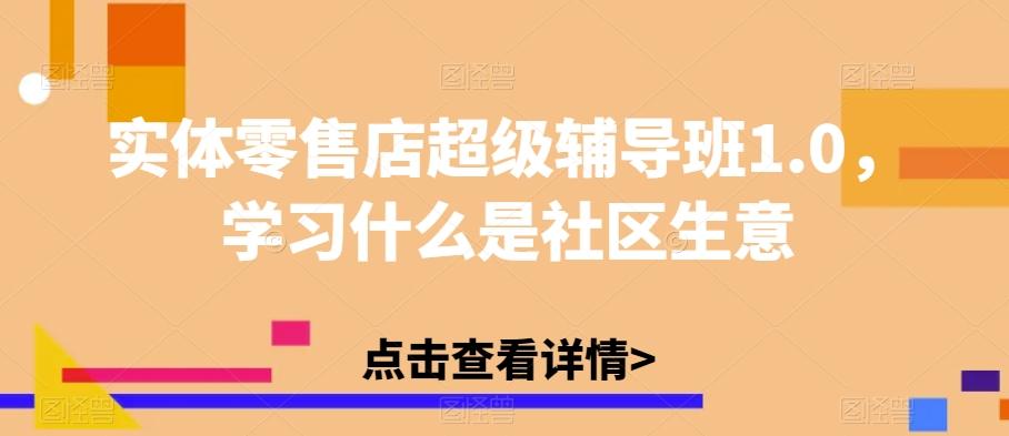 实体零售店超级辅导班1.0，学习什么是社区生意-网赚项目平台