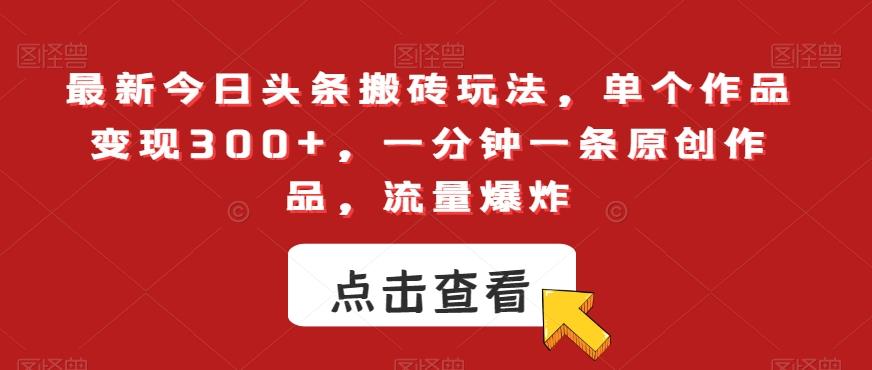 最新今日头条搬砖玩法，单个作品变现300+，一分钟一条原创作品，流量爆炸【揭秘】-网赚项目平台
