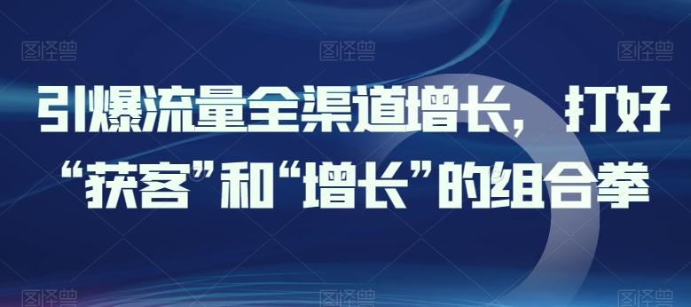 引爆流量全渠道增长，打好“获客”和“增长”的组合拳-网赚项目平台