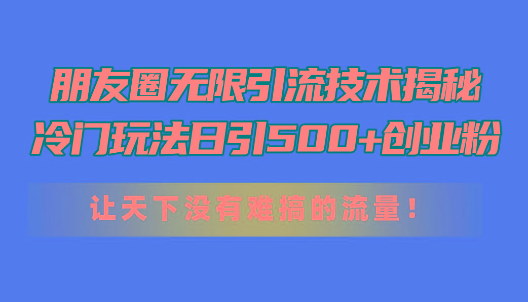 朋友圈无限引流技术揭秘，一个冷门玩法日引500+创业粉，让天下没有难搞…-网赚项目平台