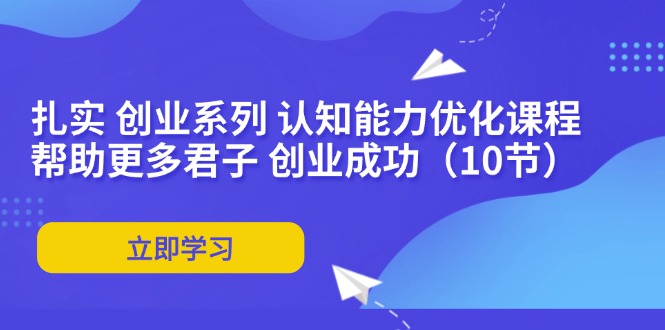 扎实 创业系列 认知能力优化课程：帮助更多君子 创业成功(10节-网赚项目平台