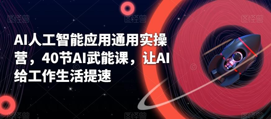 AI人工智能应用通用实操营，40节AI武能课，让AI给工作生活提速-网赚项目平台