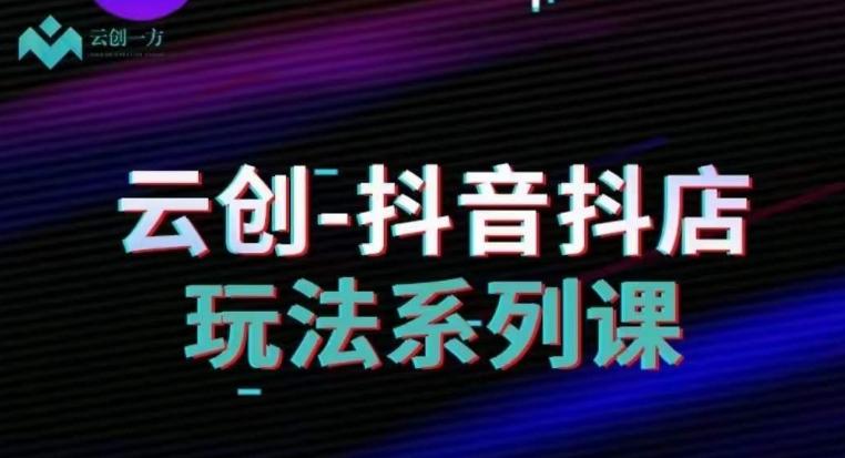 云创-抖音小店系列课，抖音小店运营全攻略-网赚项目平台