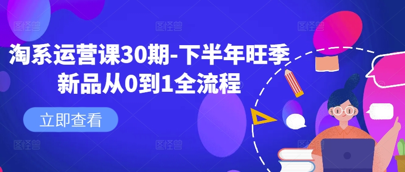 淘系运营课30期-下半年旺季新品从0到1全流程-网赚项目平台