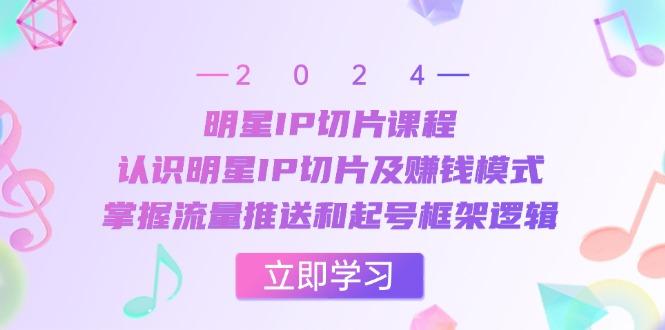 明星IP切片课程：认识明星IP切片及赚钱模式，掌握流量推送和起号框架逻辑-网赚项目平台