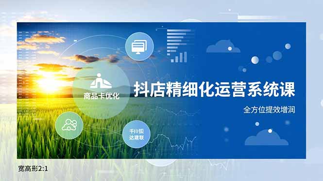 抖店精细化运营系统课,商品卡优化、达人建联、千川投放,全方位提效增润-网赚项目平台