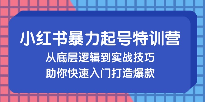 小红书暴力起号训练营，从底层逻辑到实战技巧，助你快速入门打造爆款-网赚项目平台
