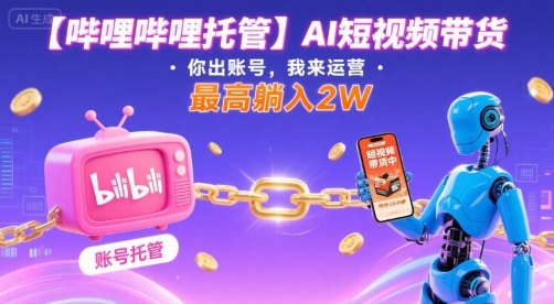 【哔哩哔哩托管】AI短视频带货，你出账号，我来运营，最高躺入2W【揭秘】-网赚项目平台