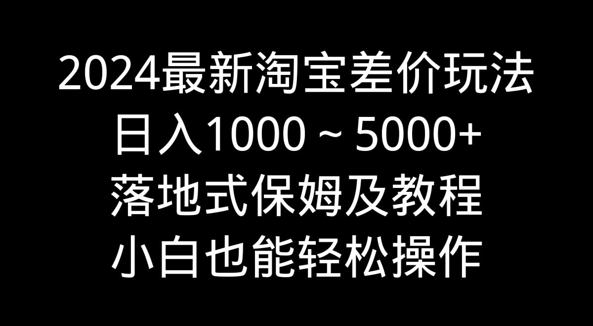 2024最新淘宝差价玩法，日入1000～5000+落地式保姆及教程 小白也能轻松操作-网赚项目平台