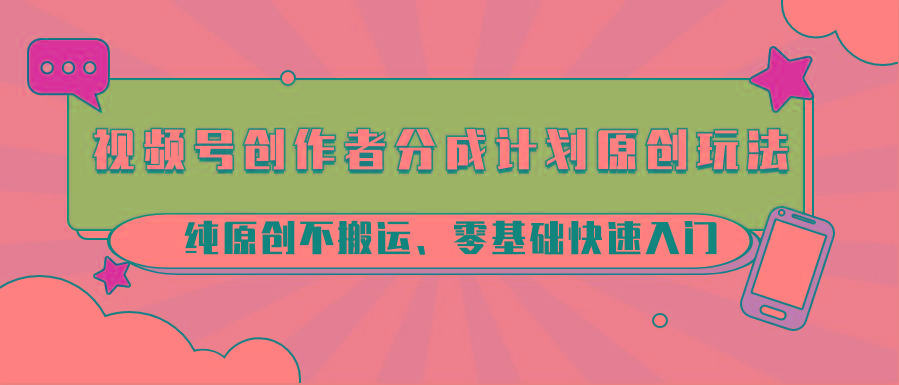 视频号创作者分成计划原创玩法；纯原创不搬运、零基础快速入门-网赚项目平台