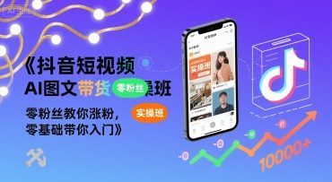 抖音短视频AI图文带货实操班，零粉丝教你涨粉，零基础带你入门-网赚项目平台