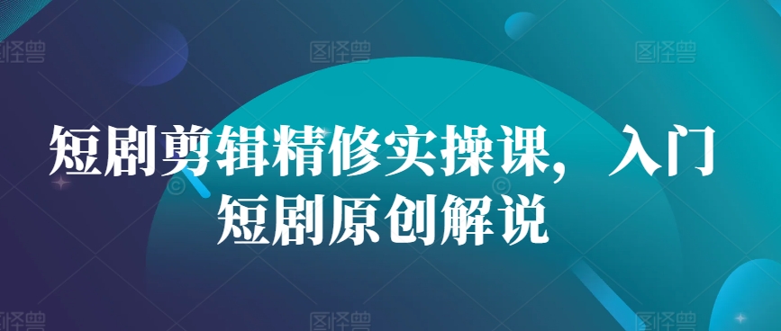 短剧剪辑精修实操课，入门短剧原创解说-网赚项目平台
