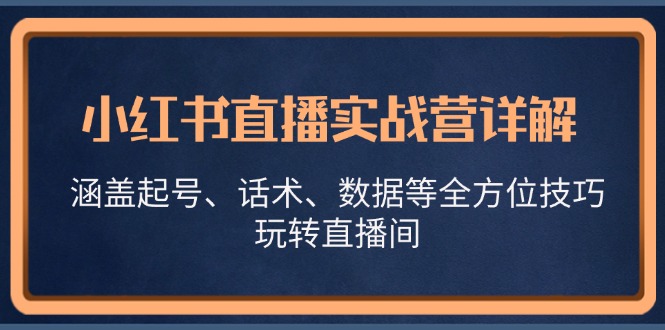 小红书直播实战营详解，涵盖起号、话术、数据等全方位技巧，玩转直播间-网赚项目平台